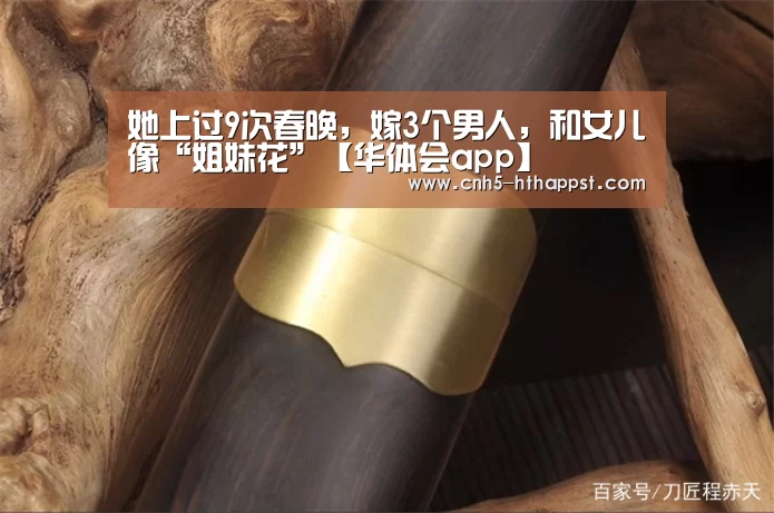 她上过9次春晚,嫁3个男人,和女儿像“姐妹花”【华体会app】(图4) 华体会app