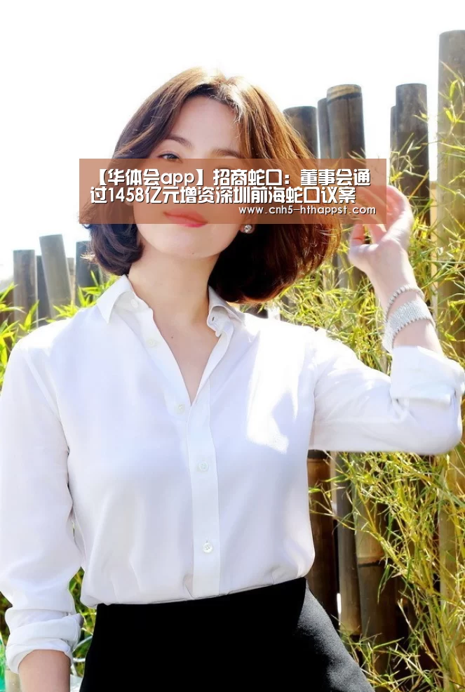 【华体会app】招商蛇口:董事会通过1458亿元增资深圳前海蛇口议案(图1) 华体会