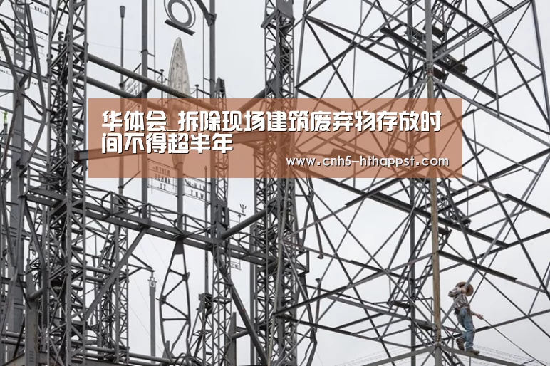 华体会_拆除现场建筑废弃物存放时间不得超半年(图1) 华体会