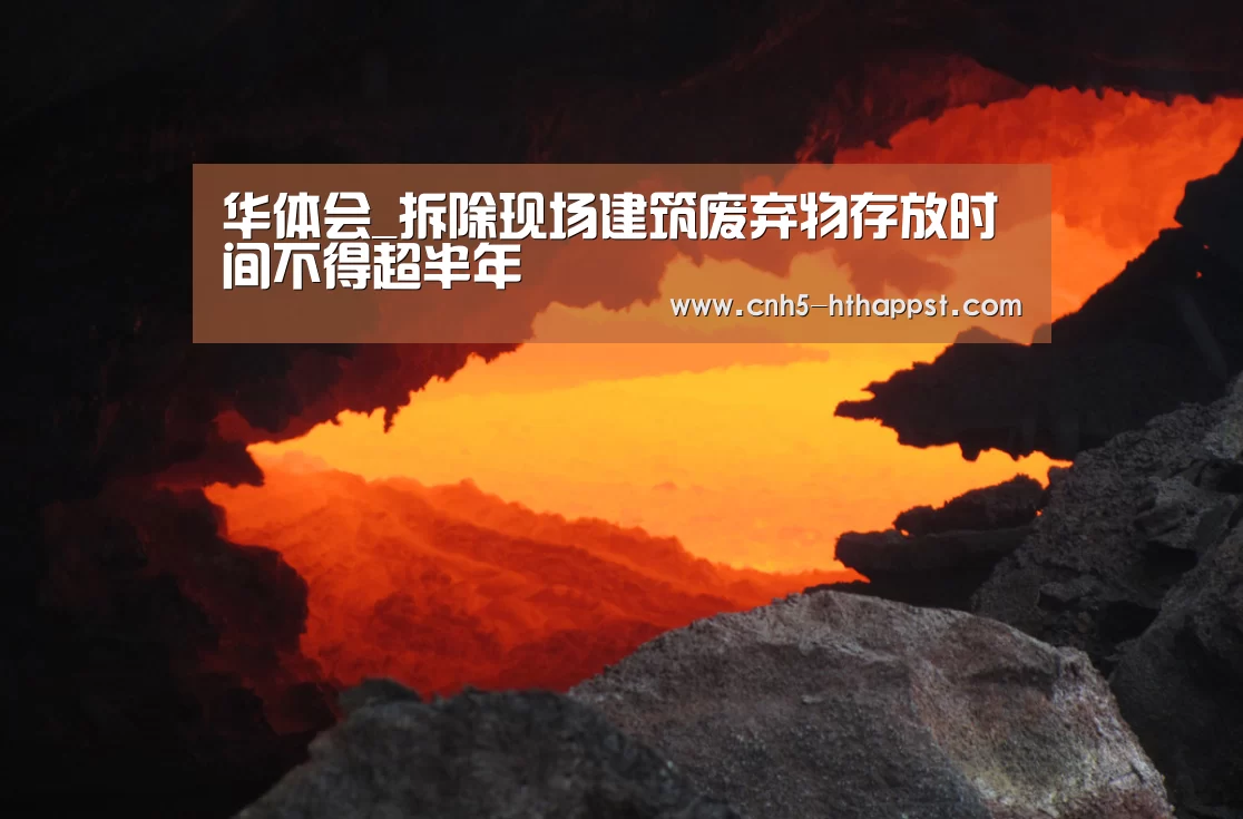 华体会_拆除现场建筑废弃物存放时间不得超半年(图2) 华体会